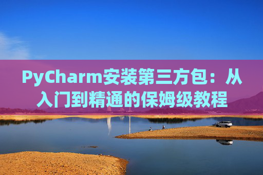 PyCharm安装第三方包：从入门到精通的保姆级教程